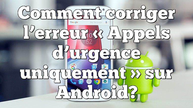 Comment corriger l’erreur « Appels d’urgence uniquement » sur Android?